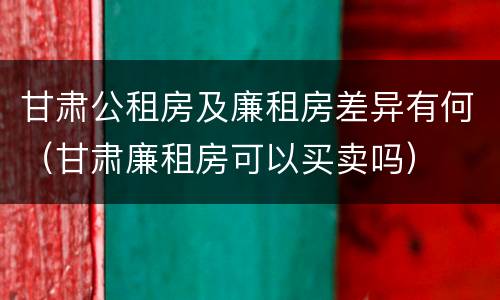 甘肃公租房及廉租房差异有何（甘肃廉租房可以买卖吗）