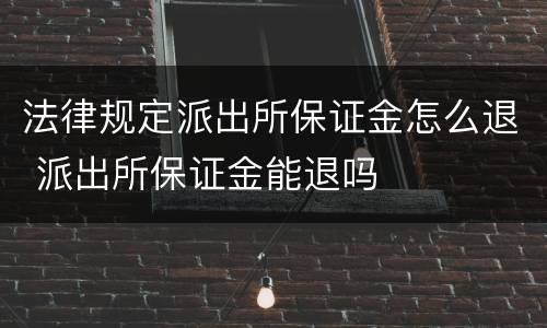 法律规定派出所保证金怎么退 派出所保证金能退吗