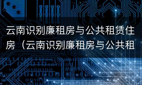 云南识别廉租房与公共租赁住房（云南识别廉租房与公共租赁住房的区别）