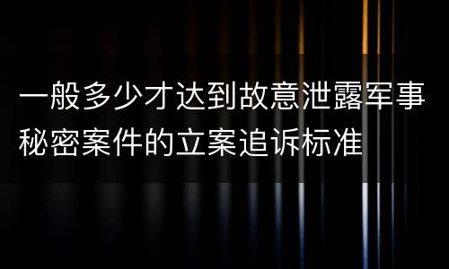 一般多少才达到故意泄露军事秘密案件的立案追诉标准