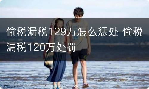 偷税漏税129万怎么惩处 偷税漏税120万处罚