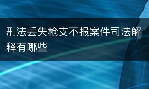 刑法丢失枪支不报案件司法解释有哪些