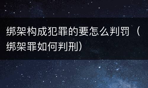 绑架构成犯罪的要怎么判罚（绑架罪如何判刑）