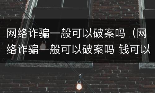 网络诈骗一般可以破案吗（网络诈骗一般可以破案吗 钱可以要回来吗 几率大不）