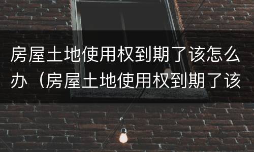 房屋土地使用权到期了该怎么办（房屋土地使用权到期了该怎么办理）