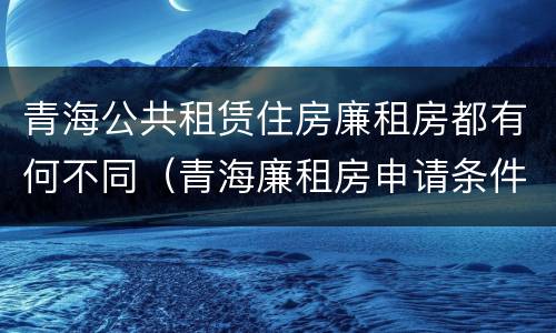 青海公共租赁住房廉租房都有何不同（青海廉租房申请条件2020）