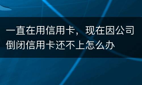 一直在用信用卡，现在因公司倒闭信用卡还不上怎么办