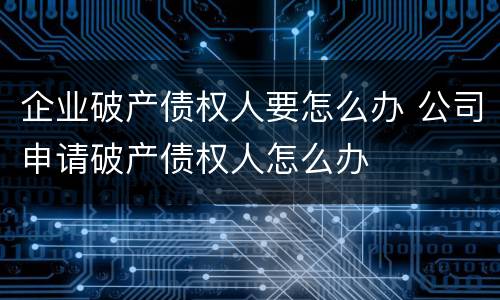 企业破产债权人要怎么办 公司申请破产债权人怎么办