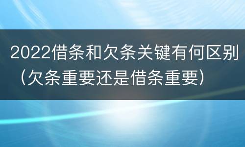 2022借条和欠条关键有何区别（欠条重要还是借条重要）