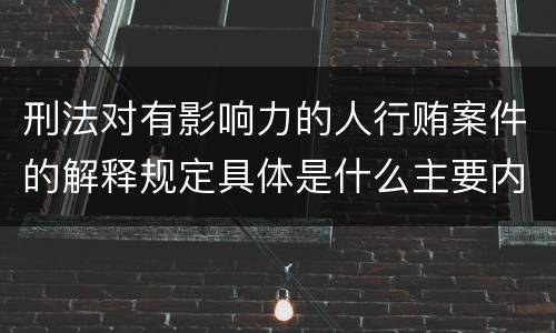 刑法对有影响力的人行贿案件的解释规定具体是什么主要内容