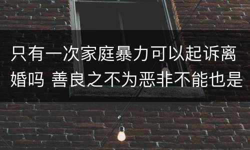 只有一次家庭暴力可以起诉离婚吗 善良之不为恶非不能也是不为也翻译