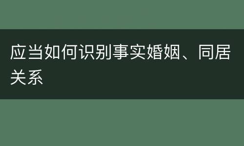 应当如何识别事实婚姻、同居关系