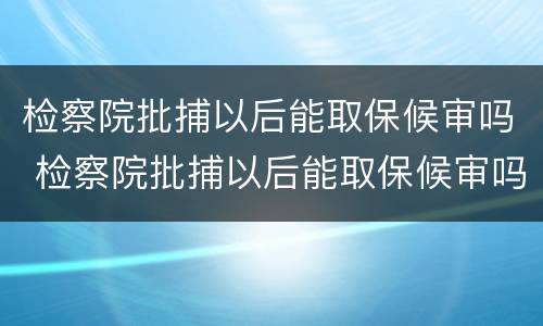 检察院批捕以后能取保候审吗 检察院批捕以后能取保候审吗