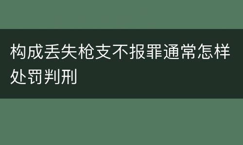 构成丢失枪支不报罪通常怎样处罚判刑