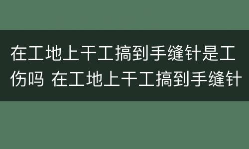 在工地上干工搞到手缝针是工伤吗 在工地上干工搞到手缝针是工伤吗