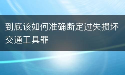 到底该如何准确断定过失损坏交通工具罪