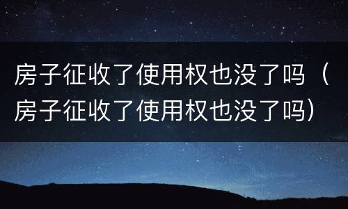 房子征收了使用权也没了吗（房子征收了使用权也没了吗）