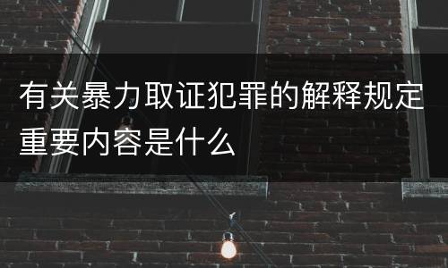 有关暴力取证犯罪的解释规定重要内容是什么