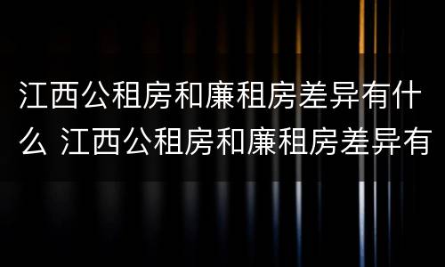 江西公租房和廉租房差异有什么 江西公租房和廉租房差异有什么不同