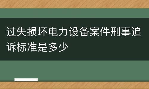 过失损坏电力设备案件刑事追诉标准是多少