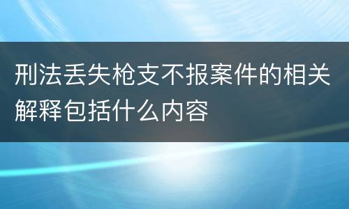 刑法丢失枪支不报案件的相关解释包括什么内容