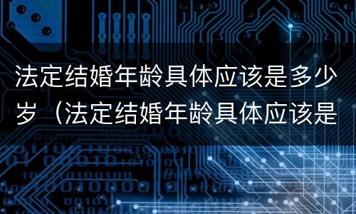 法定结婚年龄具体应该是多少岁（法定结婚年龄具体应该是多少岁以上）