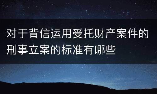 对于背信运用受托财产案件的刑事立案的标准有哪些