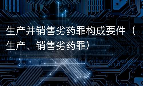 生产并销售劣药罪构成要件（生产、销售劣药罪）