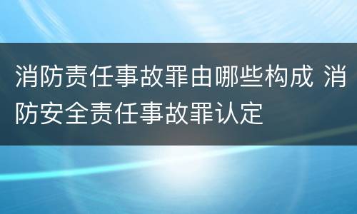 消防责任事故罪由哪些构成 消防安全责任事故罪认定