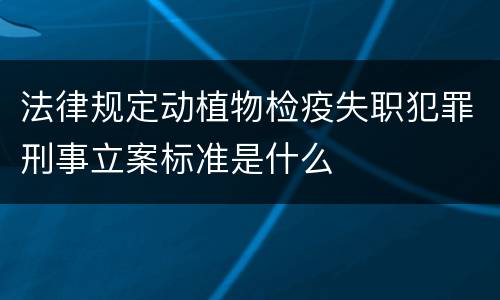 法律规定动植物检疫失职犯罪刑事立案标准是什么