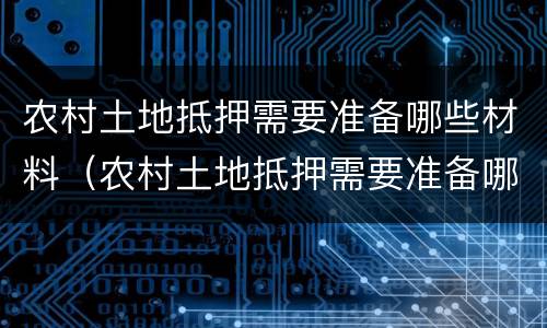 农村土地抵押需要准备哪些材料（农村土地抵押需要准备哪些材料和手续）