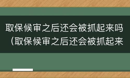 取保候审之后还会被抓起来吗（取保候审之后还会被抓起来吗会判刑吗）