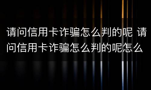 请问信用卡诈骗怎么判的呢 请问信用卡诈骗怎么判的呢怎么举报