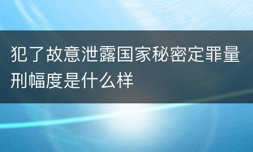 犯了故意泄露国家秘密定罪量刑幅度是什么样