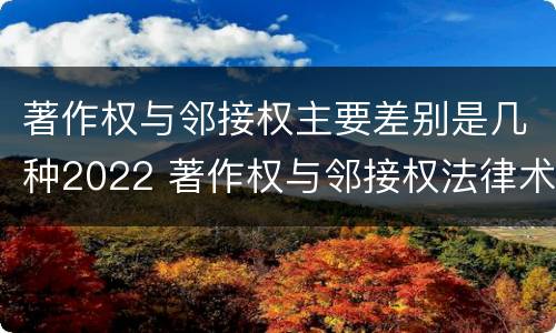 著作权与邻接权主要差别是几种2022 著作权与邻接权法律术语汇编