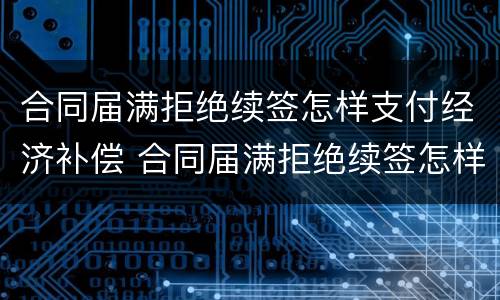 合同届满拒绝续签怎样支付经济补偿 合同届满拒绝续签怎样支付经济补偿费