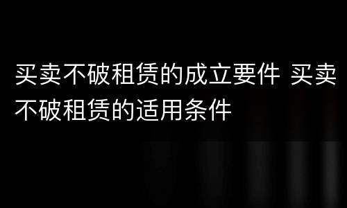 买卖不破租赁的成立要件 买卖不破租赁的适用条件