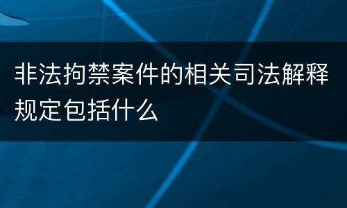 非法拘禁案件的相关司法解释规定包括什么