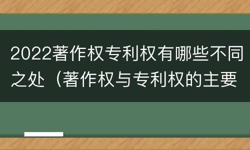 2022著作权专利权有哪些不同之处（著作权与专利权的主要区别）