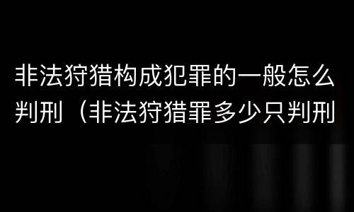 非法狩猎构成犯罪的一般怎么判刑（非法狩猎罪多少只判刑）