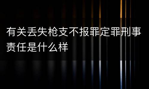 有关丢失枪支不报罪定罪刑事责任是什么样