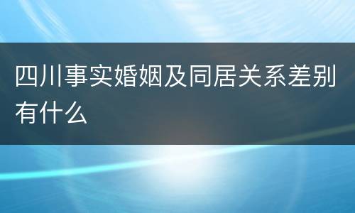 四川事实婚姻及同居关系差别有什么