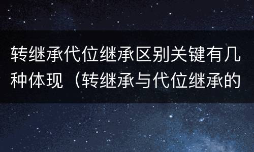 转继承代位继承区别关键有几种体现（转继承与代位继承的份额有什么区别）