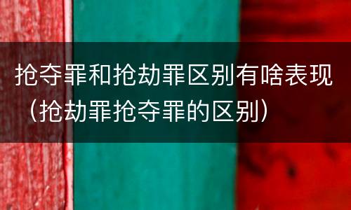 抢夺罪和抢劫罪区别有啥表现（抢劫罪抢夺罪的区别）