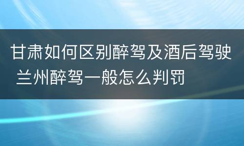 甘肃如何区别醉驾及酒后驾驶 兰州醉驾一般怎么判罚