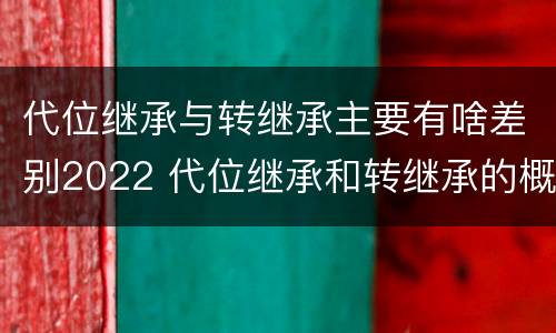 代位继承与转继承主要有啥差别2022 代位继承和转继承的概念和适用范围