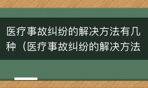 医疗事故纠纷的解决方法有几种（医疗事故纠纷的解决方法有几种呢）