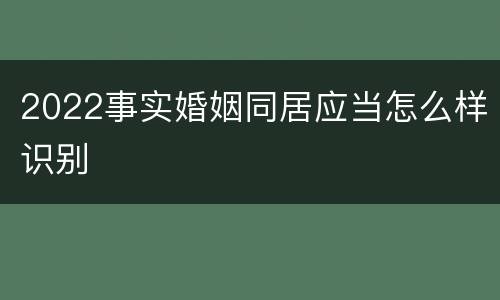 2022事实婚姻同居应当怎么样识别