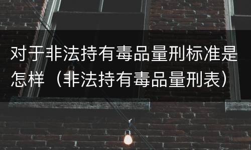 对于非法持有毒品量刑标准是怎样（非法持有毒品量刑表）