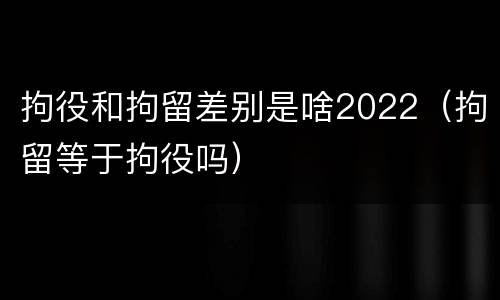 拘役和拘留差别是啥2022（拘留等于拘役吗）